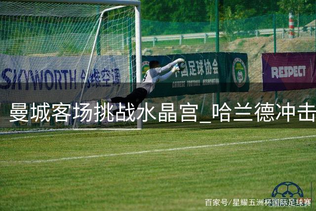 曼城客场挑战水晶宫 哈兰德冲击6连杀纪录